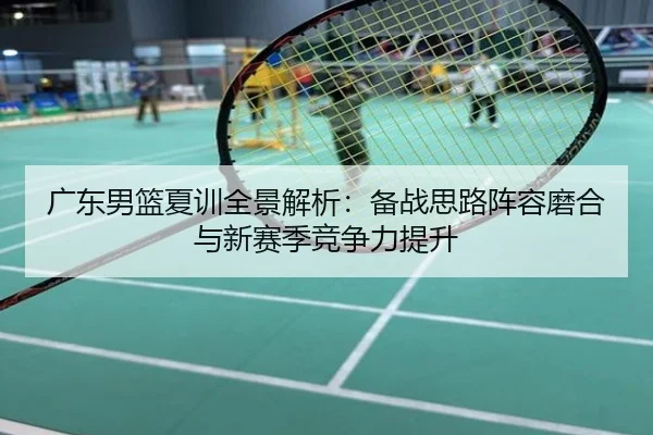 广东男篮夏训全景解析：备战思路阵容磨合与新赛季竞争力提升