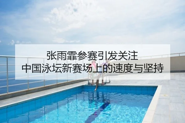 张雨霏参赛引发关注 中国泳坛新赛场上的速度与坚持