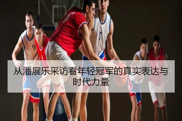 从潘展乐采访看年轻冠军的真实表达与时代力量