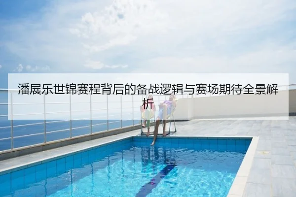 潘展乐世锦赛程背后的备战逻辑与赛场期待全景解析