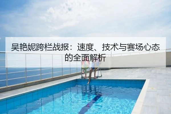 吴艳妮跨栏战报：速度、技术与赛场心态的全面解析