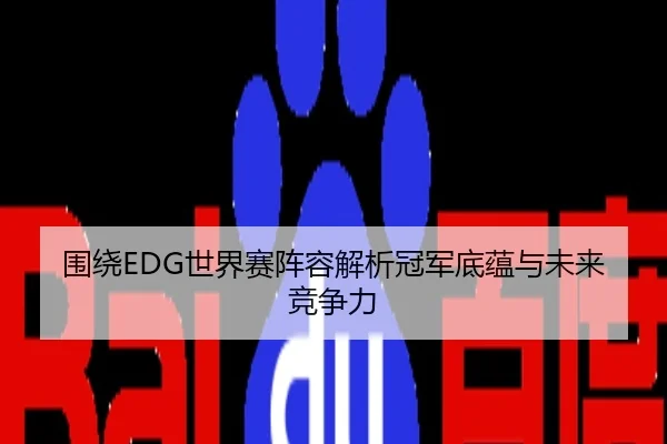 围绕EDG世界赛阵容解析冠军底蕴与未来竞争力
