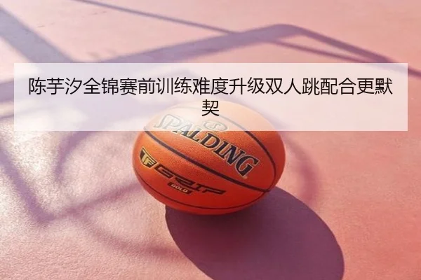 陈芋汐全锦赛前训练难度升级双人跳配合更默契