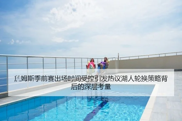 詹姆斯季前赛出场时间受控引发热议湖人轮换策略背后的深层考量