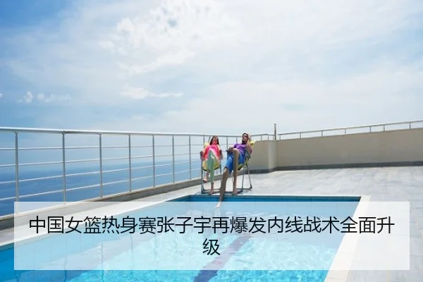 中国女篮热身赛张子宇再爆发内线战术全面升级