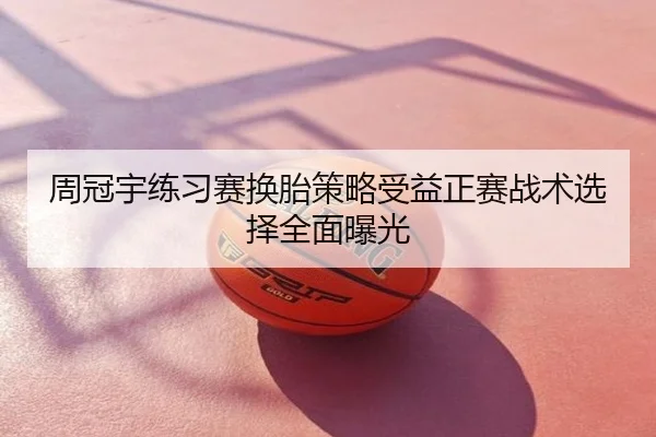 周冠宇练习赛换胎策略受益正赛战术选择全面曝光
